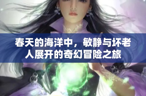 春天的海洋中，敏静与坏老人展开的奇幻冒险之旅