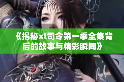 《揭秘xl司令第一季全集背后的故事与精彩瞬间》