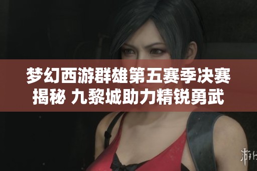 梦幻西游群雄第五赛季决赛揭秘 九黎城助力精锐勇武逆袭胜利