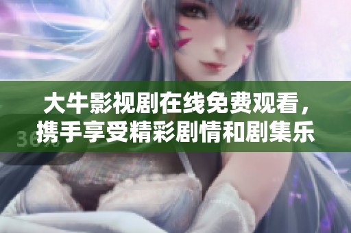 大牛影视剧在线免费观看，携手享受精彩剧情和剧集乐趣