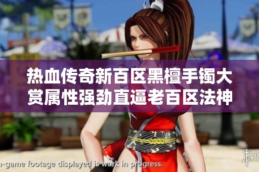 热血传奇新百区黑檀手镯大赏属性强劲直逼老百区法神
