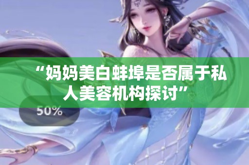 “妈妈美白蚌埠是否属于私人美容机构探讨”