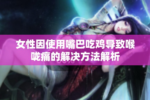 女性因使用嘴巴吃鸡导致喉咙痛的解决方法解析