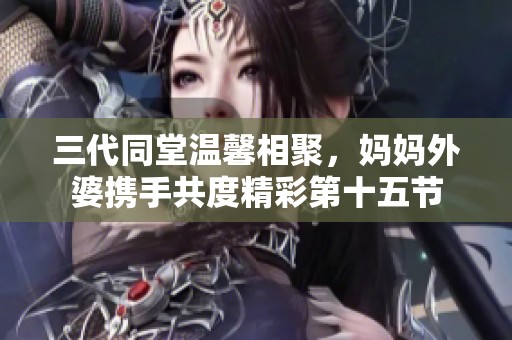 三代同堂温馨相聚，妈妈外婆携手共度精彩第十五节