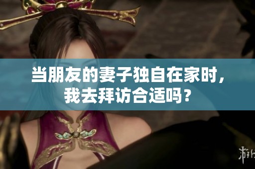当朋友的妻子独自在家时，我去拜访合适吗？