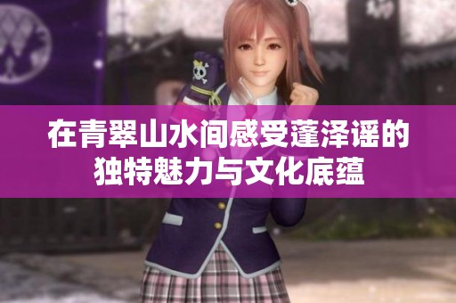 在青翠山水间感受蓬泽谣的独特魅力与文化底蕴