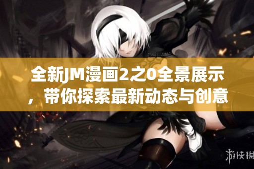 全新JM漫画2之0全景展示，带你探索最新动态与创意