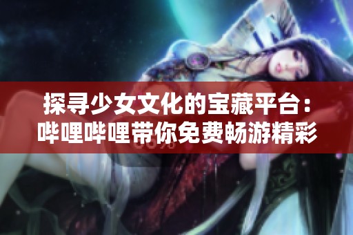 探寻少女文化的宝藏平台：哔哩哔哩带你免费畅游精彩内容