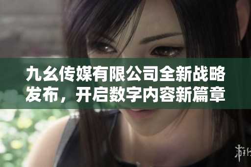 九幺传媒有限公司全新战略发布，开启数字内容新篇章