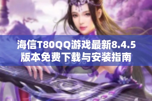海信T80QQ游戏最新8.4.5版本免费下载与安装指南