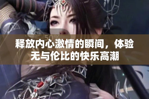 释放内心激情的瞬间，体验无与伦比的快乐高潮
