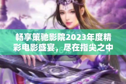 畅享策驰影院2023年度精彩电影盛宴，尽在指尖之中