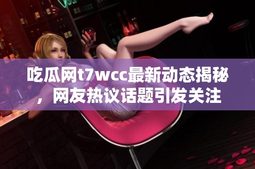 吃瓜网t7wcc最新动态揭秘，网友热议话题引发关注