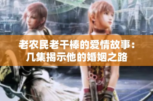 老农民老干棒的爱情故事：几集揭示他的婚姻之路
