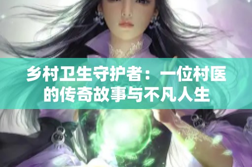 乡村卫生守护者：一位村医的传奇故事与不凡人生