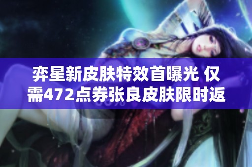 弈星新皮肤特效首曝光 仅需472点券张良皮肤限时返场