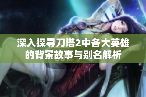 深入探寻刀塔2中各大英雄的背景故事与别名解析