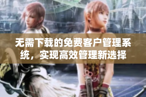 无需下载的免费客户管理系统，实现高效管理新选择