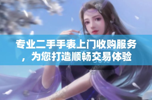 专业二手手表上门收购服务，为您打造顺畅交易体验