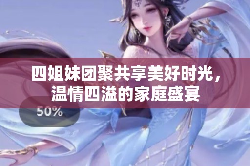 四姐妹团聚共享美好时光，温情四溢的家庭盛宴