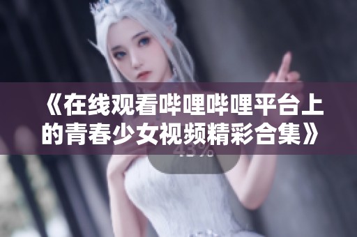 《在线观看哔哩哔哩平台上的青春少女视频精彩合集》