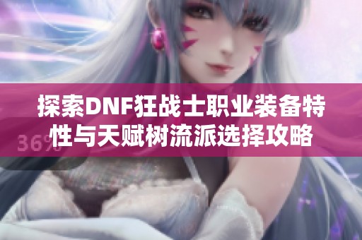 探索DNF狂战士职业装备特性与天赋树流派选择攻略