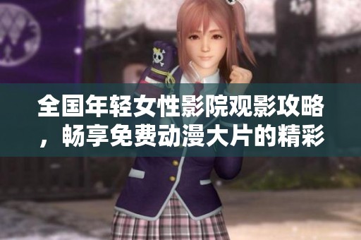 全国年轻女性影院观影攻略，畅享免费动漫大片的精彩体验