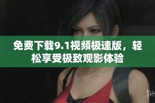 免费下载9.1视频极速版，轻松享受极致观影体验