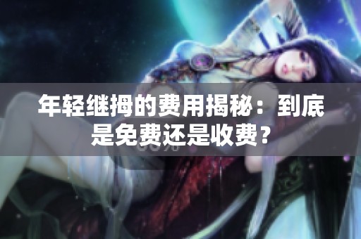年轻继拇的费用揭秘：到底是免费还是收费？
