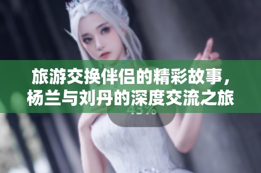 旅游交换伴侣的精彩故事，杨兰与刘丹的深度交流之旅