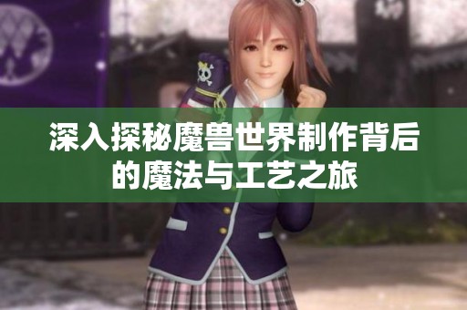 深入探秘魔兽世界制作背后的魔法与工艺之旅