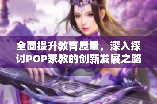 全面提升教育质量，深入探讨POP家教的创新发展之路