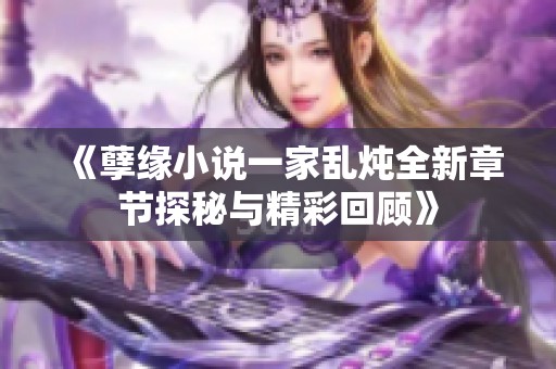 《孽缘小说一家乱炖全新章节探秘与精彩回顾》