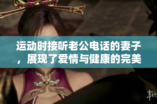 运动时接听老公电话的妻子，展现了爱情与健康的完美结合