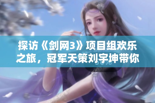探访《剑网3》项目组欢乐之旅，冠军天策刘宇坤带你体验精彩幕后