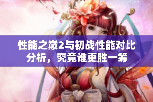 性能之巅2与初战性能对比分析，究竟谁更胜一筹