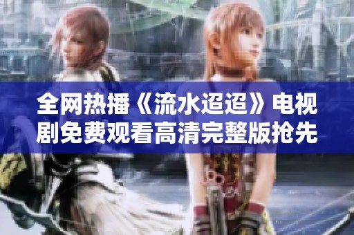 全网热播《流水迢迢》电视剧免费观看高清完整版抢先看