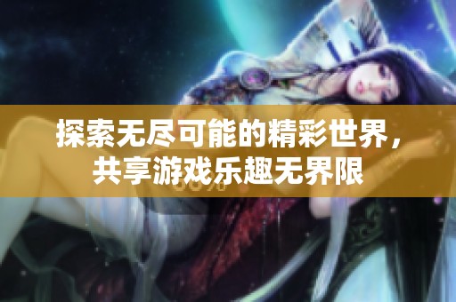 探索无尽可能的精彩世界，共享游戏乐趣无界限