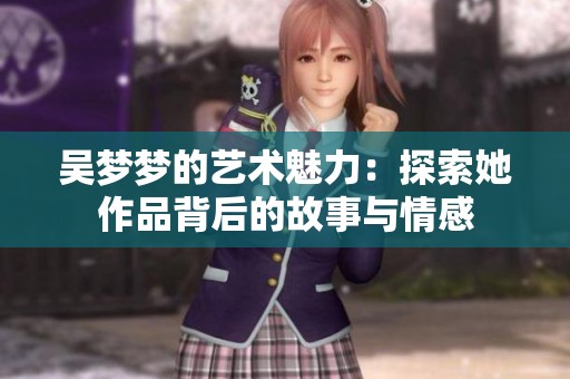 吴梦梦的艺术魅力：探索她作品背后的故事与情感
