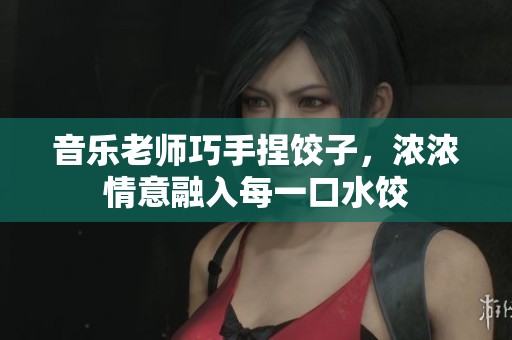 音乐老师巧手捏饺子，浓浓情意融入每一口水饺