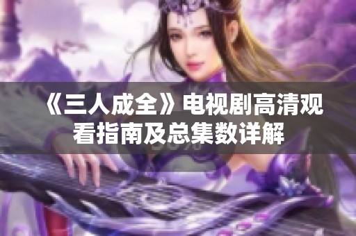 《三人成全》电视剧高清观看指南及总集数详解