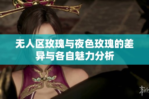 无人区玫瑰与夜色玫瑰的差异与各自魅力分析