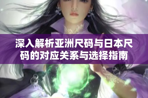 深入解析亚洲尺码与日本尺码的对应关系与选择指南