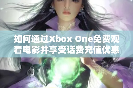 如何通过Xbox One免费观看电影并享受话费充值优惠