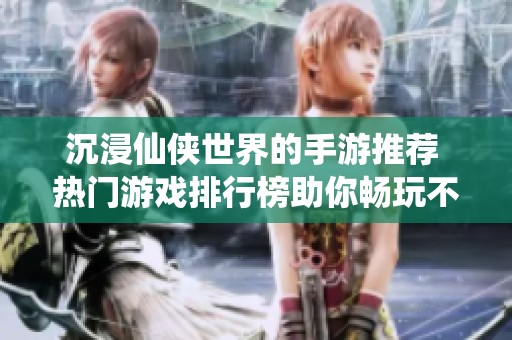 沉浸仙侠世界的手游推荐 热门游戏排行榜助你畅玩不停