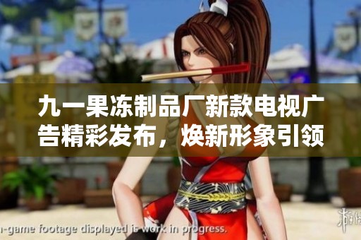 九一果冻制品厂新款电视广告精彩发布，焕新形象引领潮流