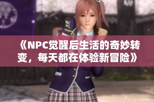 《NPC觉醒后生活的奇妙转变，每天都在体验新冒险》