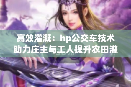 高效灌溉：hp公交车技术助力庄主与工人提升农田灌水效率