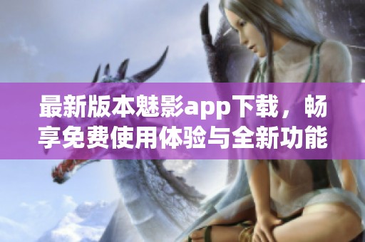 最新版本魅影app下载，畅享免费使用体验与全新功能