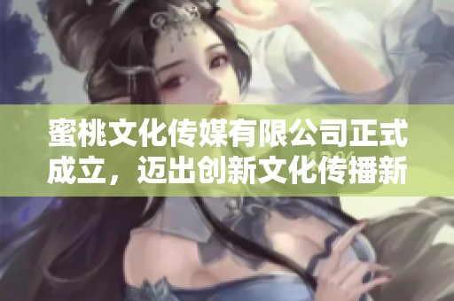 蜜桃文化传媒有限公司正式成立，迈出创新文化传播新步伐
